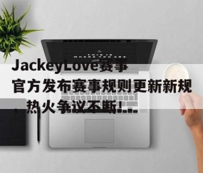 爱游戏-JackeyLove赛事官方发布赛事规则更新新规，热火争议不断！的简单介绍