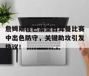 AYX-詹姆斯在巴黎圣日耳曼比赛中出色防守，关键助攻引发热议！的简单介绍